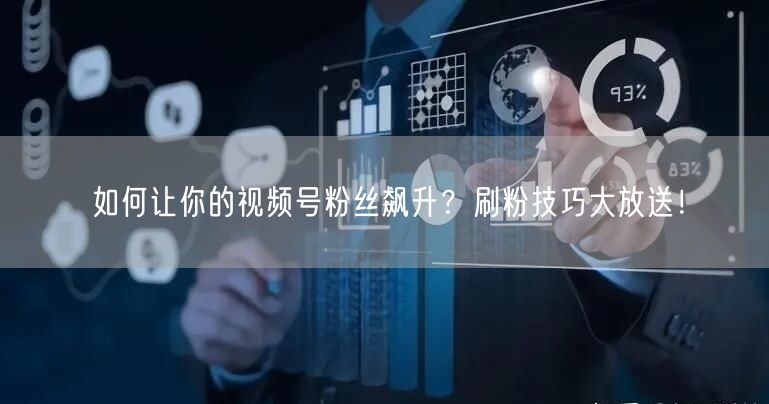 如何让你的视频号粉丝飙升？刷粉技巧大放送！