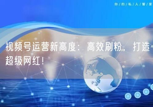 视频号运营新高度：高效刷粉，打造超级网红！