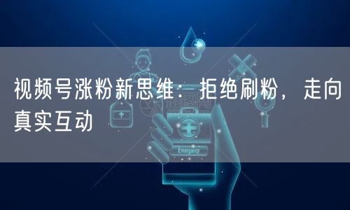 视频号涨粉新思维:拒绝刷粉,走向真实互动