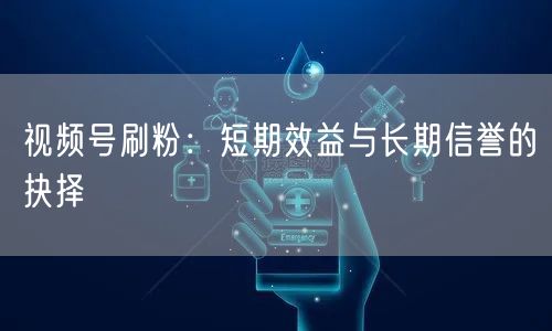 视频号刷粉:短期效益与长期信誉的抉择