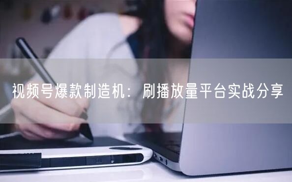视频号爆款制造机：刷播放量平台实战分享