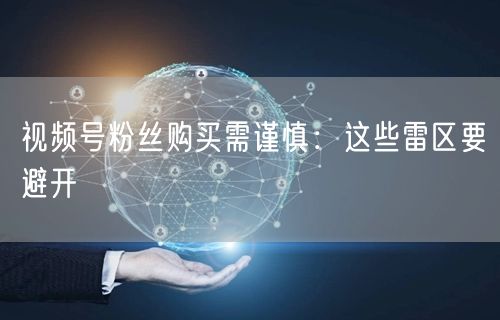 视频号粉丝购买需谨慎：这些雷区要避开