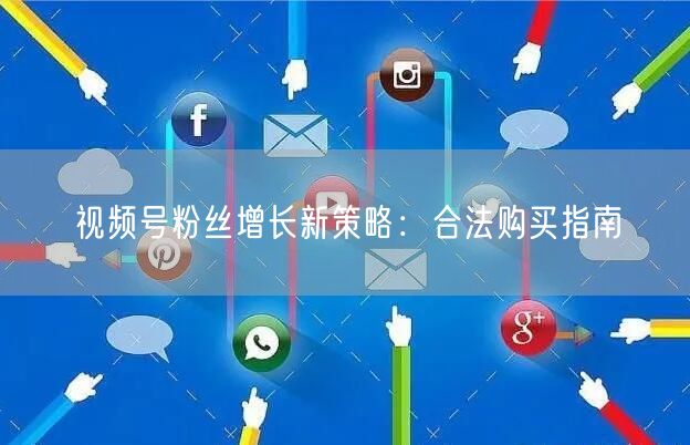 视频号粉丝增长新策略：合法购买指南
