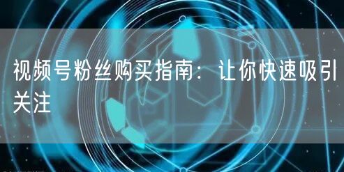 视频号粉丝购买指南:让你快速吸引关注