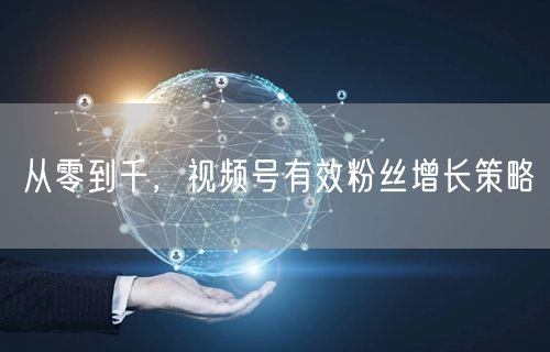 从零到千,视频号有效粉丝增长策略