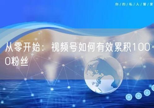 从零开始：视频号如何有效累积1000粉丝
