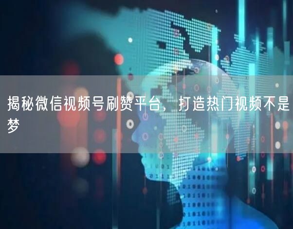 揭秘微信视频号刷赞平台,打造热门视频不是梦