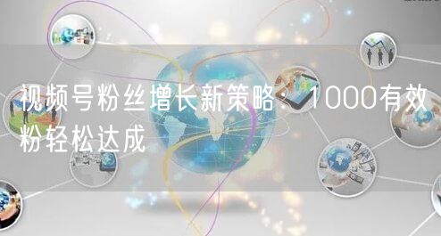 视频号粉丝增长新策略：1000有效粉轻松达成
