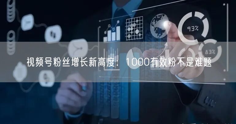 视频号粉丝增长新高度:1000有效粉不是难题