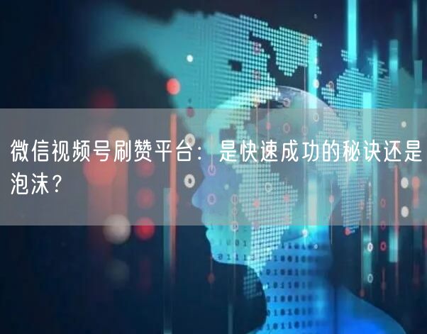 微信视频号刷赞平台：是快速成功的秘诀还是泡沫？