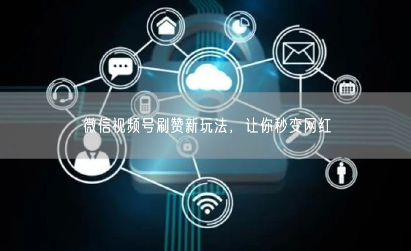 微信视频号刷赞新玩法，让你秒变网红