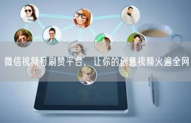 微信视频号刷赞平台,让你的创意视频火遍全网