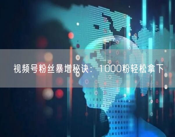 视频号粉丝暴增秘诀：1000粉轻松拿下