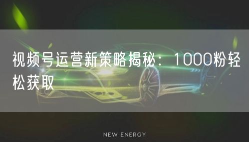 视频号运营新策略揭秘：1000粉轻松获取