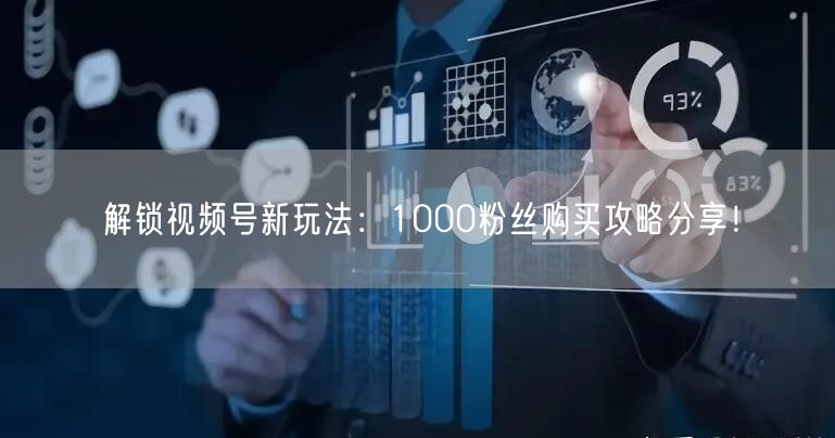 解锁视频号新玩法：1000粉丝购买攻略分享！