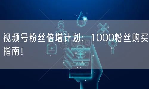 视频号粉丝倍增计划：1000粉丝购买指南！