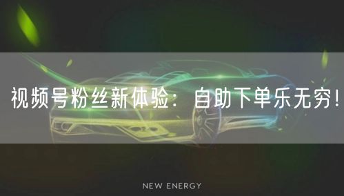 视频号粉丝新体验：自助下单乐无穷！