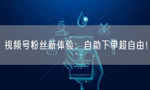 视频号粉丝新体验：自助下单超自由！