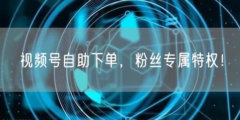 视频号自助下单，粉丝专属特权！
