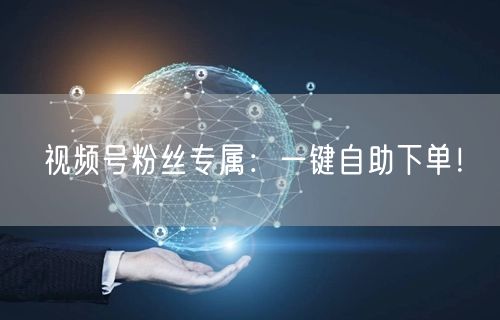 视频号粉丝专属：一键自助下单！