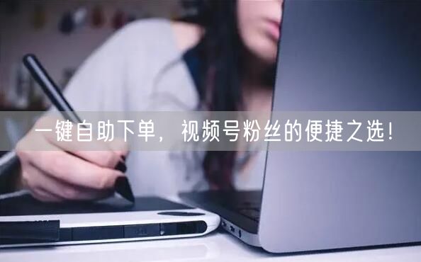 一键自助下单，视频号粉丝的便捷之选！