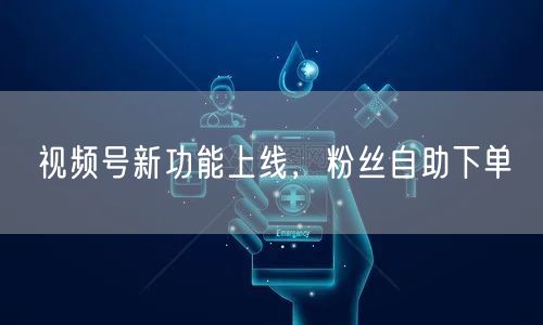 视频号新功能上线，粉丝自助下单