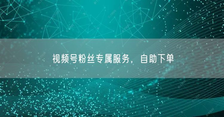 视频号粉丝专属服务，自助下单