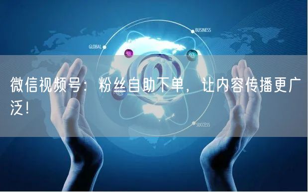 微信视频号：粉丝自助下单，让内容传播更广泛！