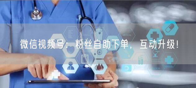 微信视频号：粉丝自助下单，互动升级！