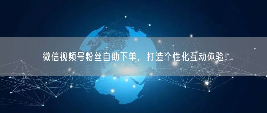 微信视频号粉丝自助下单，打造个性化互动体验！