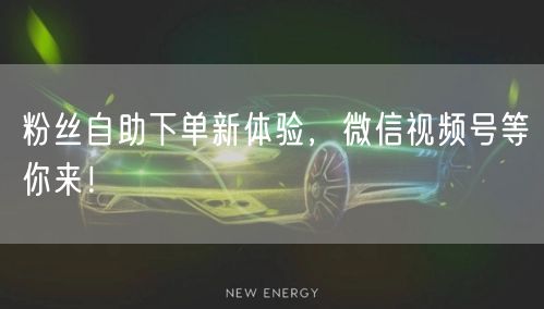粉丝自助下单新体验，微信视频号等你来！