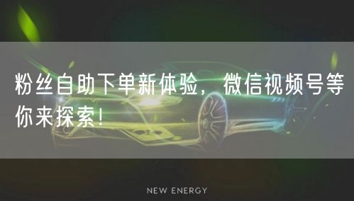 粉丝自助下单新体验，微信视频号等你来探索！