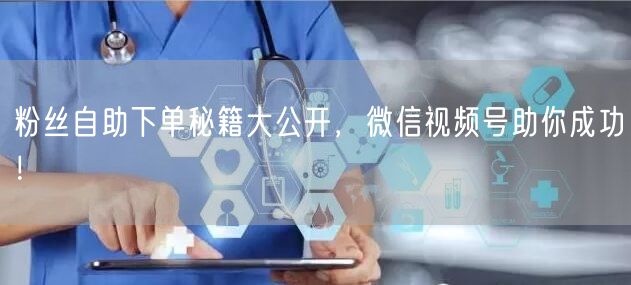 粉丝自助下单秘籍大公开，微信视频号助你成功！