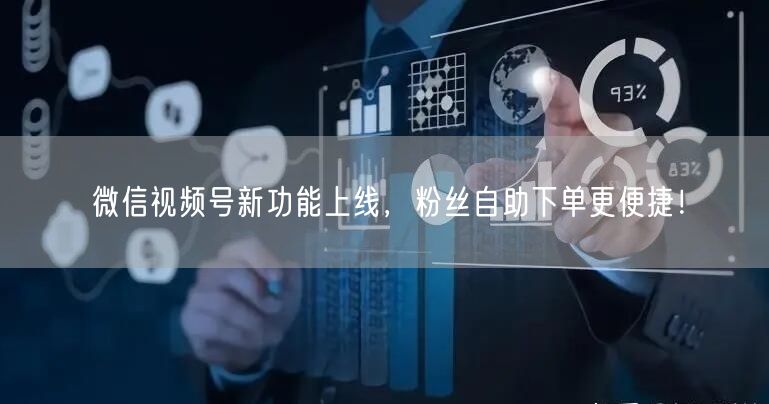 微信视频号新功能上线，粉丝自助下单更便捷！