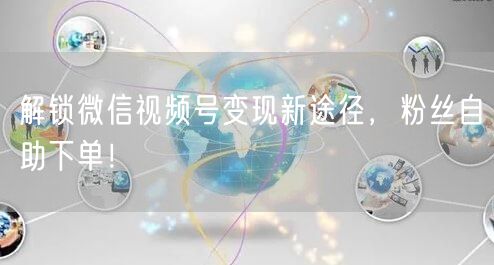 解锁微信视频号变现新途径，粉丝自助下单！