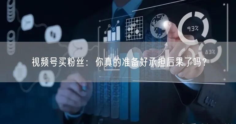 视频号买粉丝：你真的准备好承担后果了吗？