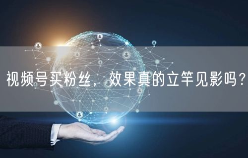 视频号买粉丝,效果真的立竿见影吗?