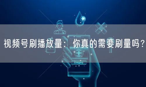 视频号刷播放量：你真的需要刷量吗？