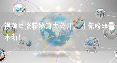 视频号涨粉秘籍大公开，让你粉丝量不断！