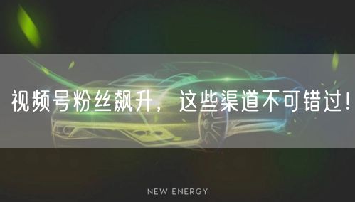 视频号粉丝飙升，这些渠道不可错过！