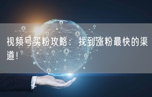 视频号买粉攻略：找到涨粉最快的渠道！