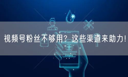 视频号粉丝不够用？这些渠道来助力！