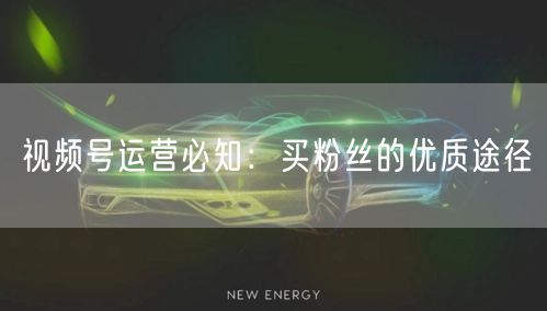 视频号运营必知:买粉丝的优质途径