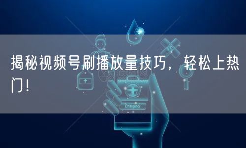 揭秘视频号刷播放量技巧，轻松上热门！