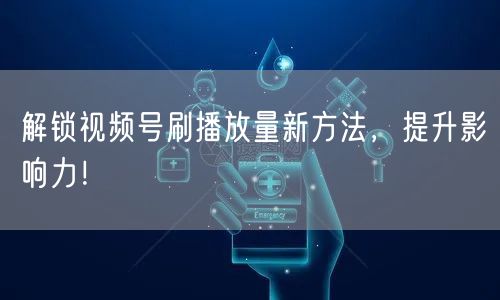 解锁视频号刷播放量新方法，提升影响力！
