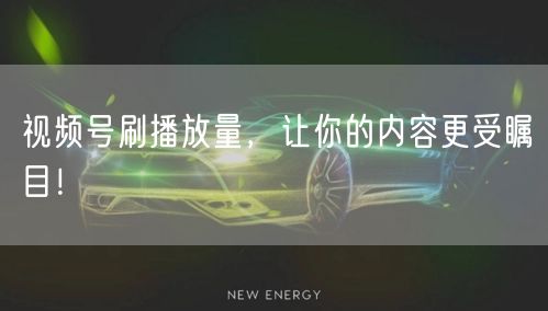 视频号刷播放量，让你的内容更受瞩目！