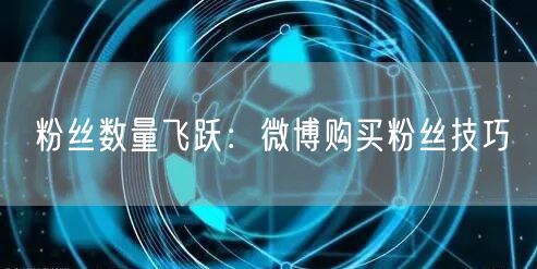 粉丝数量飞跃：微博购买粉丝技巧