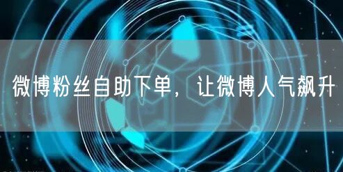 微博粉丝自助下单，让微博人气飙升